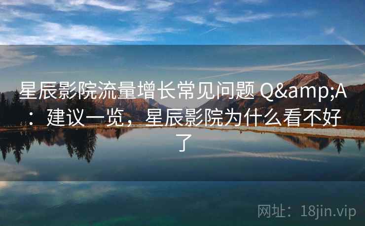 星辰影院流量增长常见问题 Q&A：建议一览，星辰影院为什么看不好了