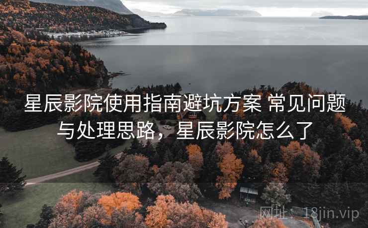 星辰影院使用指南避坑方案 常见问题与处理思路，星辰影院怎么了