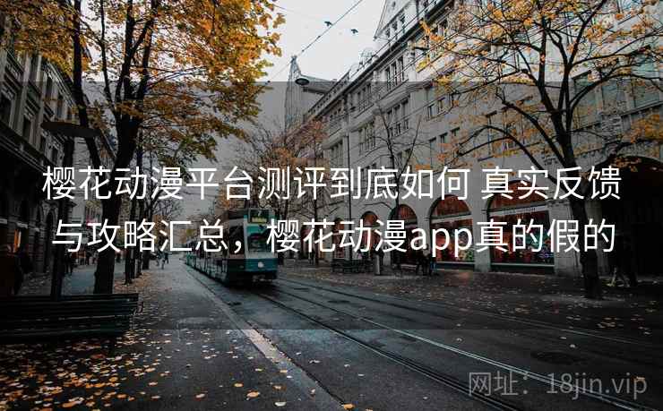 樱花动漫平台测评到底如何 真实反馈与攻略汇总，樱花动漫app真的假的