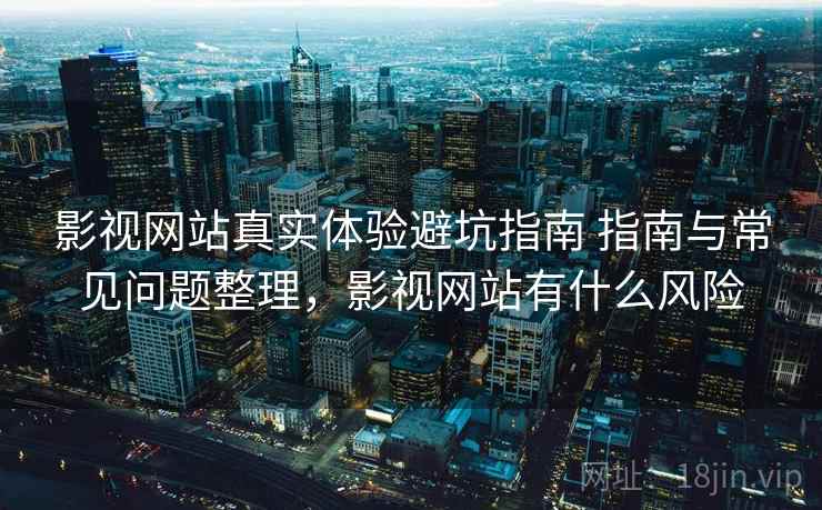 影视网站真实体验避坑指南 指南与常见问题整理，影视网站有什么风险