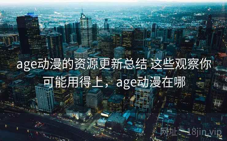 age动漫的资源更新总结 这些观察你可能用得上，age动漫在哪