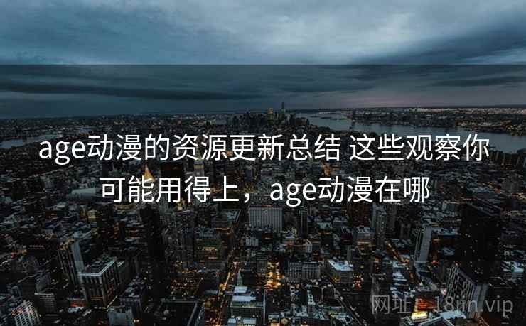 age动漫的资源更新总结 这些观察你可能用得上，age动漫在哪