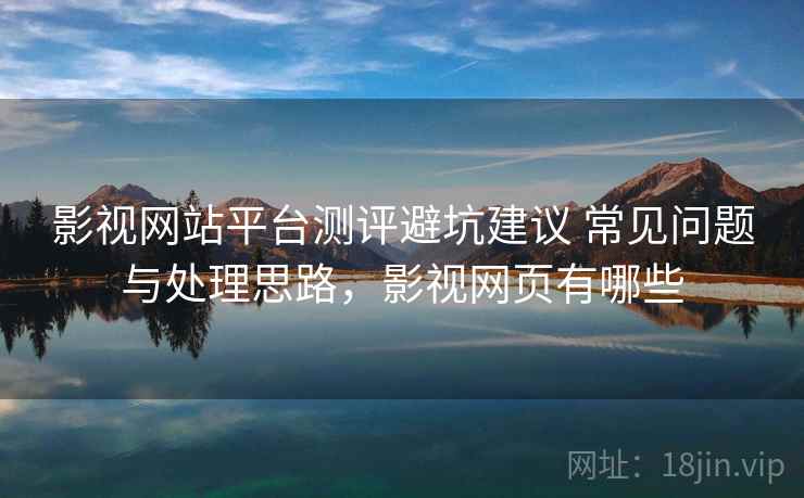 影视网站平台测评避坑建议 常见问题与处理思路，影视网页有哪些
