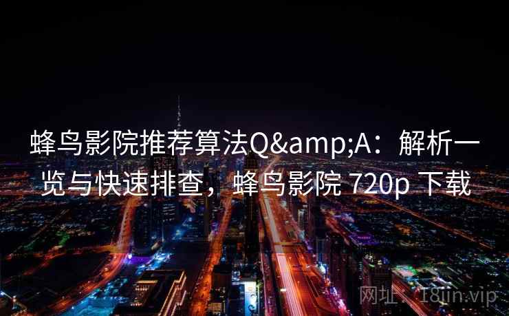 蜂鸟影院推荐算法Q&A：解析一览与快速排查，蜂鸟影院 720p 下载