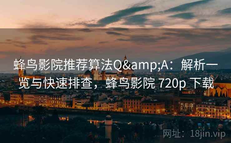 蜂鸟影院推荐算法Q&A：解析一览与快速排查，蜂鸟影院 720p 下载