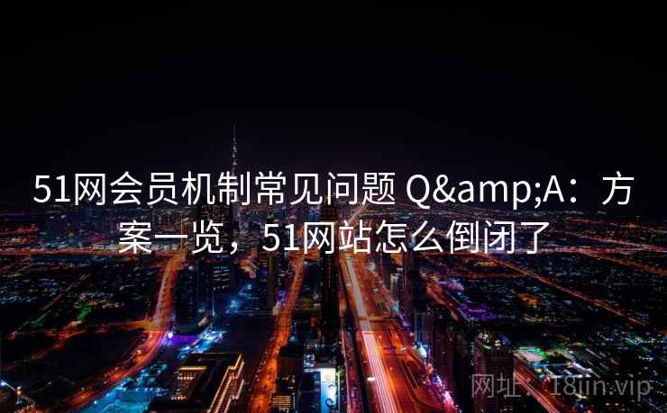 51网会员机制常见问题 Q&A：方案一览，51网站怎么倒闭了