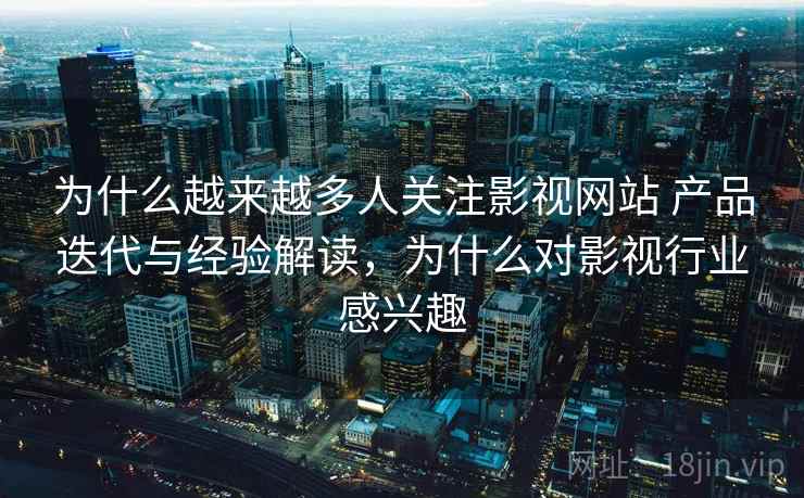 为什么越来越多人关注影视网站 产品迭代与经验解读，为什么对影视行业感兴趣