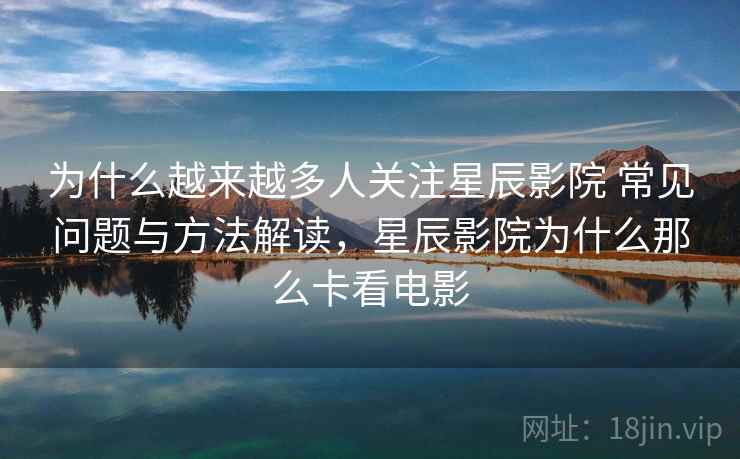 为什么越来越多人关注星辰影院 常见问题与方法解读，星辰影院为什么那么卡看电影