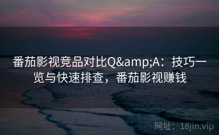 番茄影视竞品对比Q&A：技巧一览与快速排查，番茄影视赚钱