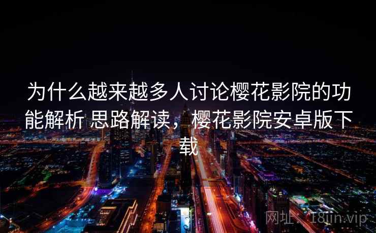 为什么越来越多人讨论樱花影院的功能解析 思路解读，樱花影院安卓版下载
