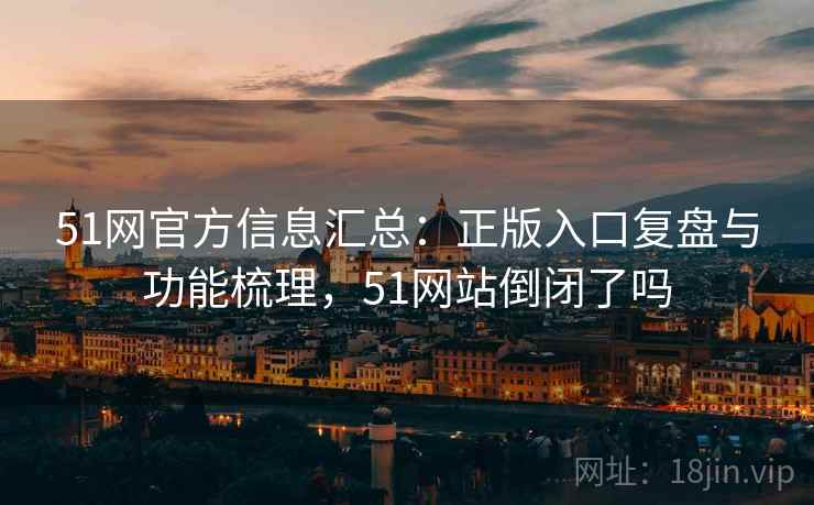 51网官方信息汇总：正版入口复盘与功能梳理，51网站倒闭了吗