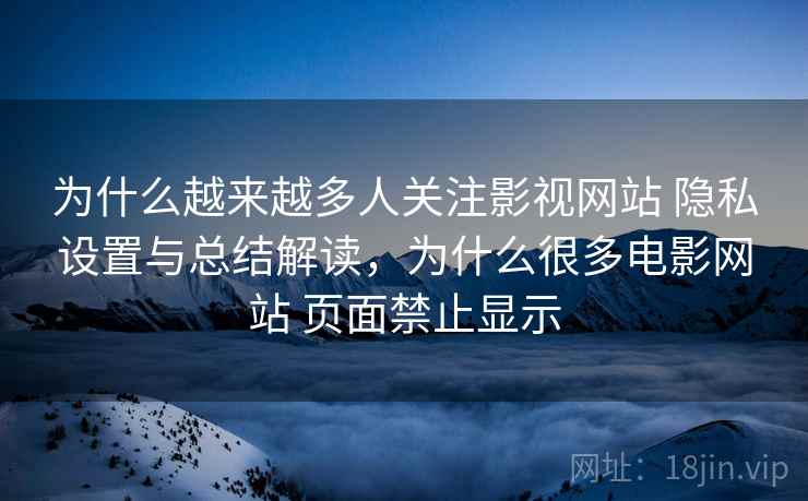 为什么越来越多人关注影视网站 隐私设置与总结解读，为什么很多电影网站 页面禁止显示