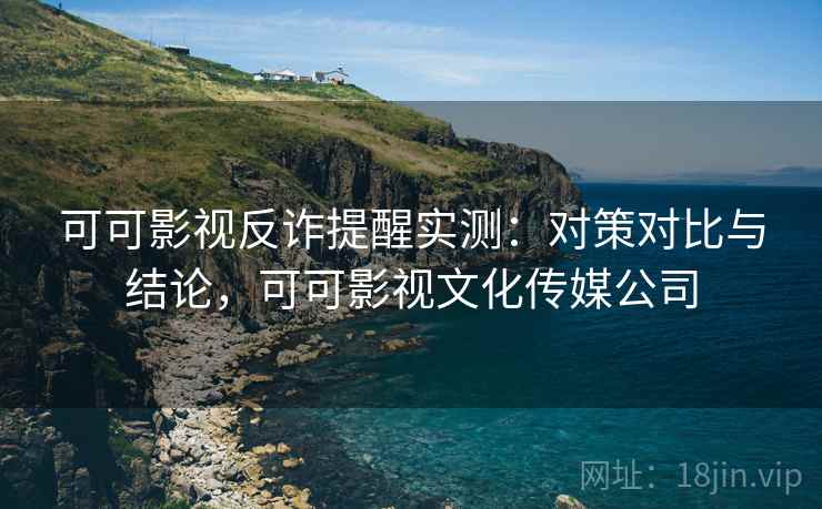 可可影视反诈提醒实测：对策对比与结论，可可影视文化传媒公司