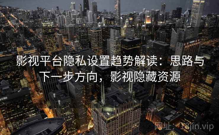 影视平台隐私设置趋势解读：思路与下一步方向，影视隐藏资源