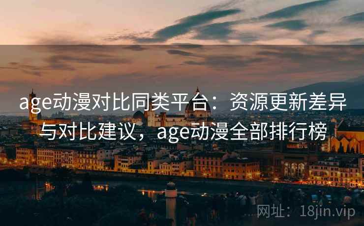 age动漫对比同类平台：资源更新差异与对比建议，age动漫全部排行榜