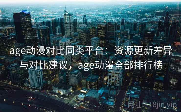 age动漫对比同类平台：资源更新差异与对比建议，age动漫全部排行榜