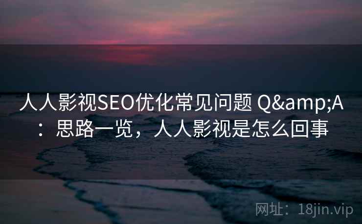 人人影视SEO优化常见问题 Q&A：思路一览，人人影视是怎么回事