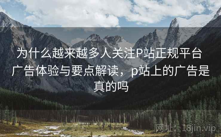 为什么越来越多人关注P站正规平台 广告体验与要点解读，p站上的广告是真的吗