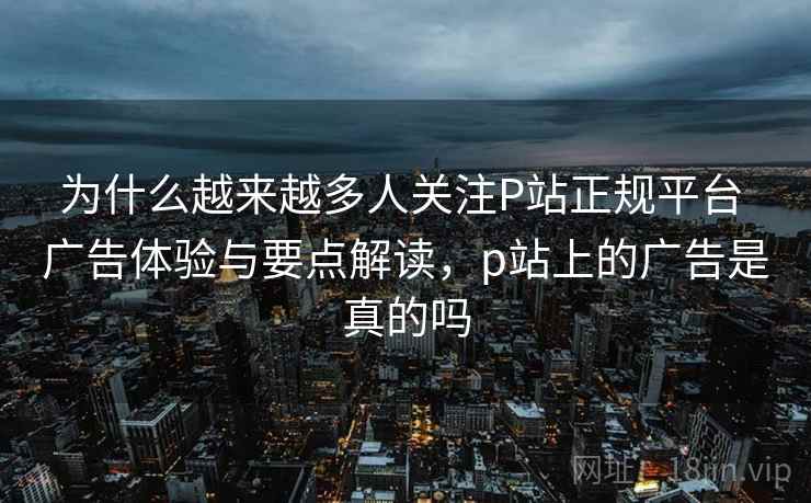 为什么越来越多人关注P站正规平台 广告体验与要点解读，p站上的广告是真的吗