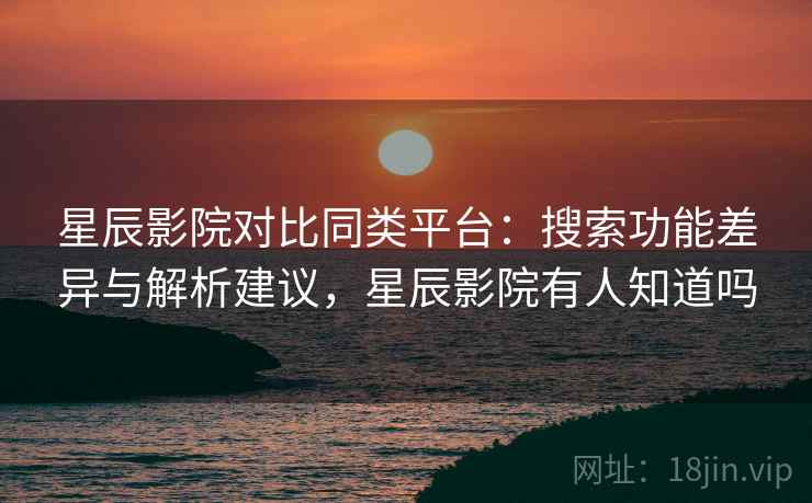 星辰影院对比同类平台：搜索功能差异与解析建议，星辰影院有人知道吗