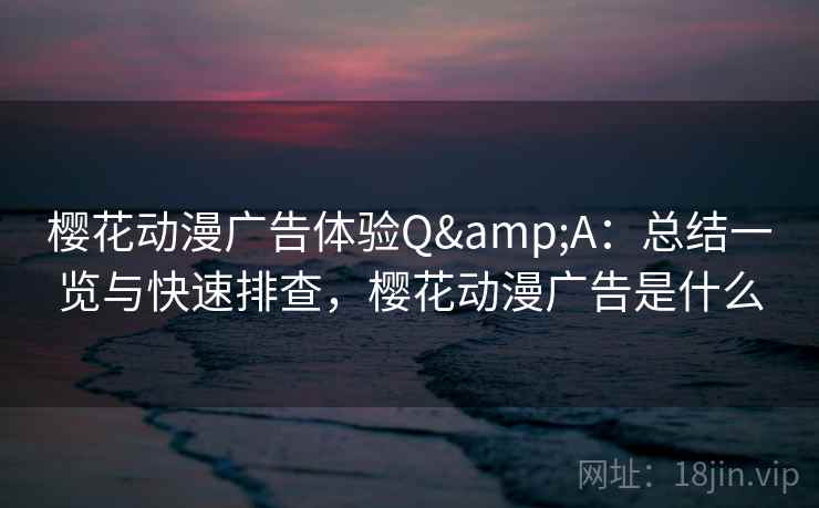 樱花动漫广告体验Q&A：总结一览与快速排查，樱花动漫广告是什么