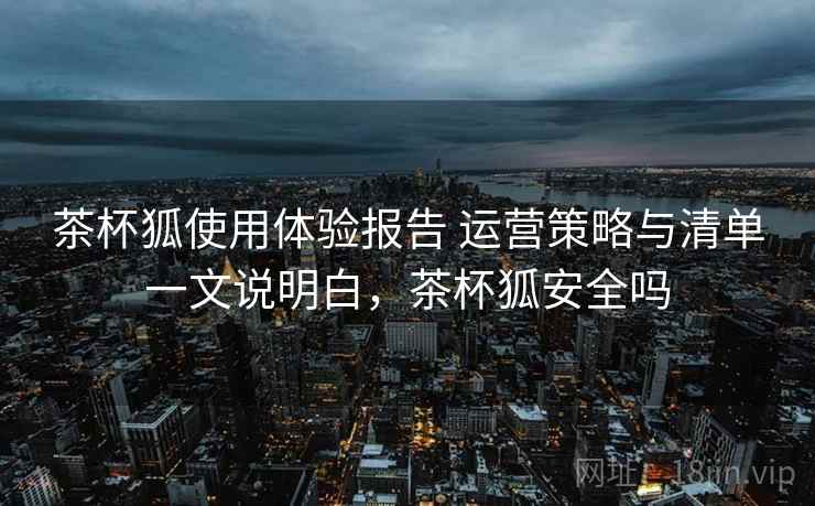 茶杯狐使用体验报告 运营策略与清单一文说明白，茶杯狐安全吗