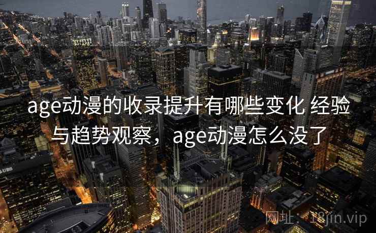 age动漫的收录提升有哪些变化 经验与趋势观察，age动漫怎么没了