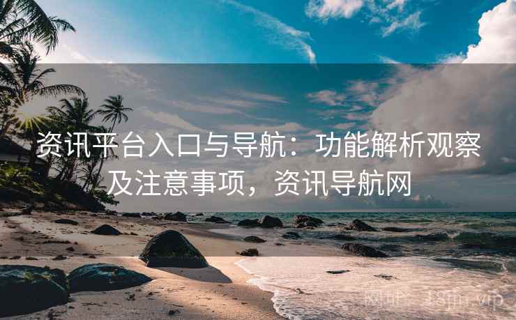 资讯平台入口与导航：功能解析观察及注意事项，资讯导航网