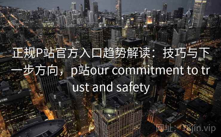 正规P站官方入口趋势解读：技巧与下一步方向，p站our commitment to trust and safety