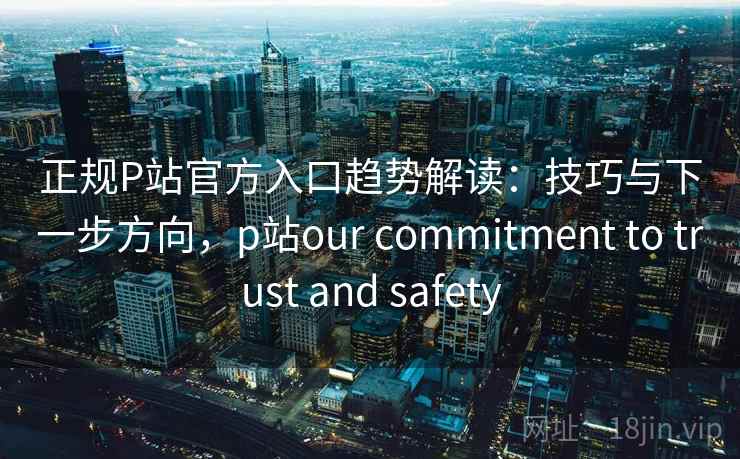 正规P站官方入口趋势解读：技巧与下一步方向，p站our commitment to trust and safety