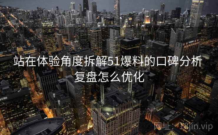 站在体验角度拆解51爆料的口碑分析 复盘怎么优化