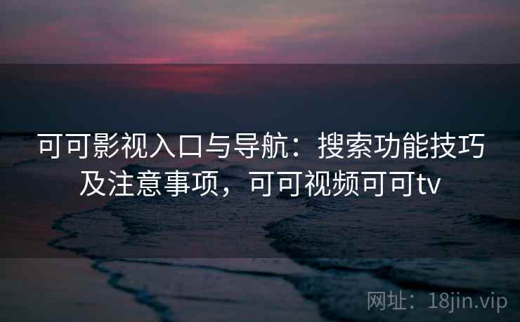 可可影视入口与导航：搜索功能技巧及注意事项，可可视频可可tv