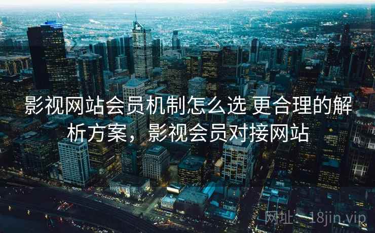 影视网站会员机制怎么选 更合理的解析方案，影视会员对接网站
