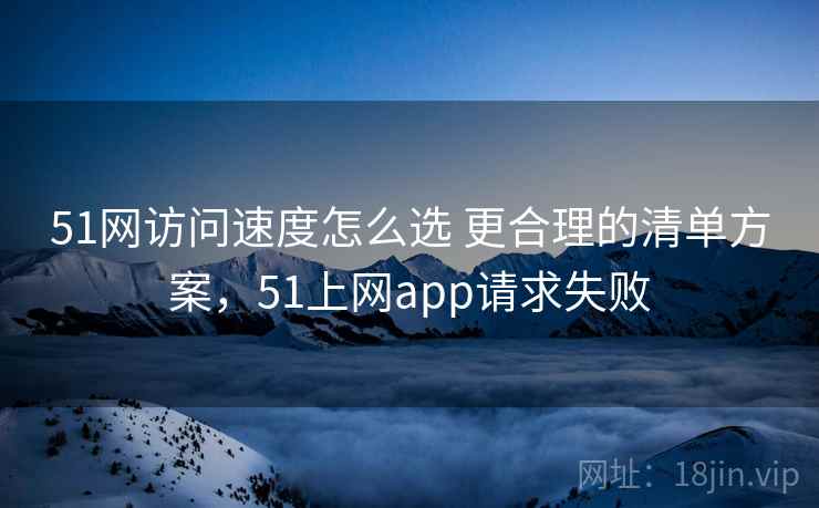51网访问速度怎么选 更合理的清单方案，51上网app请求失败