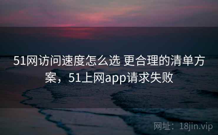 51网访问速度怎么选 更合理的清单方案，51上网app请求失败
