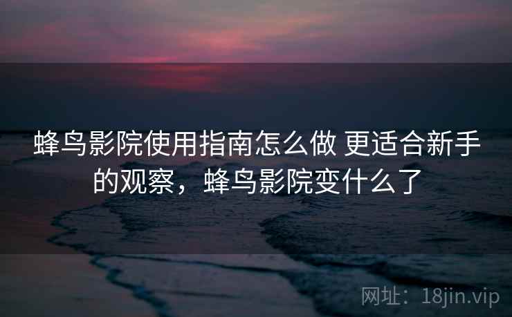 蜂鸟影院使用指南怎么做 更适合新手的观察，蜂鸟影院变什么了