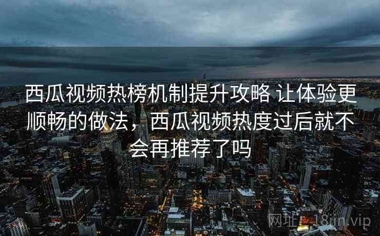 西瓜视频热榜机制提升攻略 让体验更顺畅的做法,西瓜视频热度过后就不会再推荐了吗 西瓜视频热榜机制提升攻略 让体验更顺畅的做法,西瓜视频热度过后就不会再推荐了吗