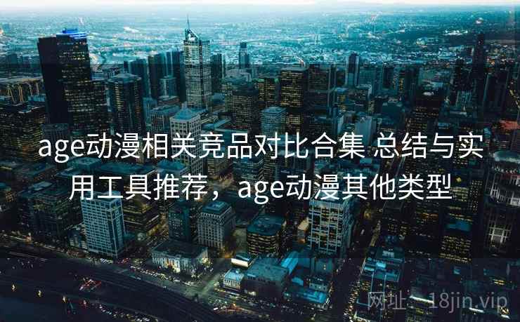 age动漫相关竞品对比合集 总结与实用工具推荐,age动漫其他类型 age动漫相关竞品对比合集 总结与实用工具推荐,age动漫其他类型