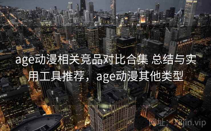 age动漫相关竞品对比合集 总结与实用工具推荐,age动漫其他类型 age动漫相关竞品对比合集 总结与实用工具推荐,age动漫其他类型