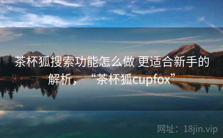 茶杯狐搜索功能怎么做 更适合新手的解析，“茶杯狐cupfox”