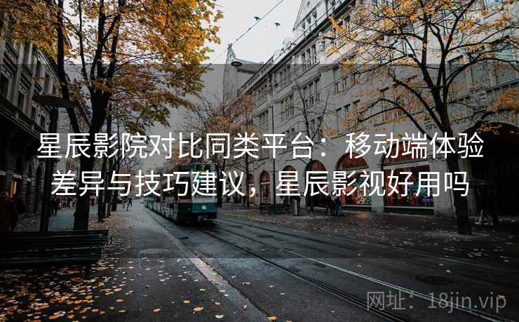星辰影院对比同类平台：移动端体验差异与技巧建议，星辰影视好用吗