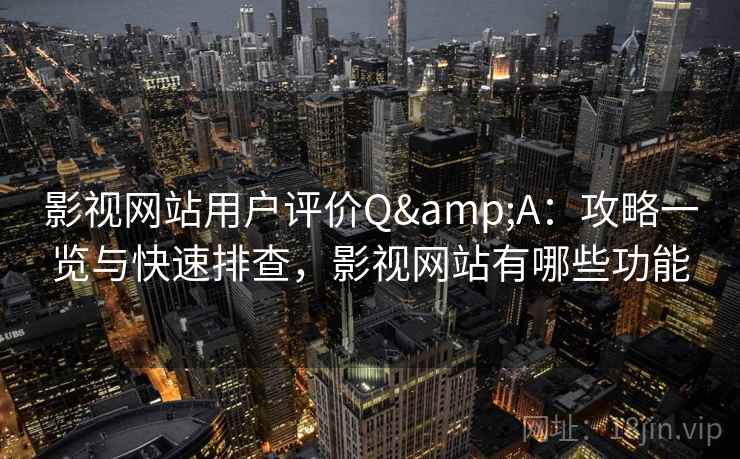 影视网站用户评价Q&A：攻略一览与快速排查，影视网站有哪些功能