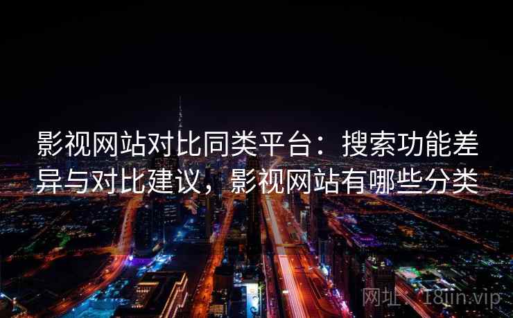影视网站对比同类平台：搜索功能差异与对比建议，影视网站有哪些分类