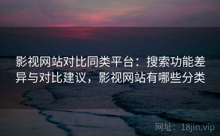 影视网站对比同类平台：搜索功能差异与对比建议，影视网站有哪些分类