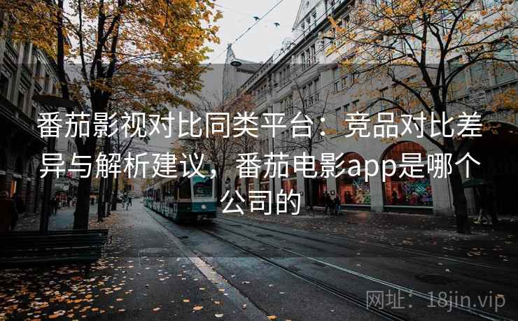 番茄影视对比同类平台：竞品对比差异与解析建议，番茄电影app是哪个公司的