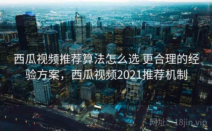 西瓜视频推荐算法怎么选 更合理的经验方案,西瓜视频2021推荐机制 西瓜视频推荐算法怎么选 更合理的经验方案,西瓜视频2021推荐机制