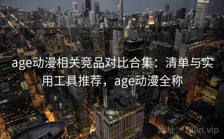 age动漫相关竞品对比合集：清单与实用工具推荐，age动漫全称
