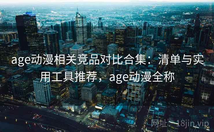 age动漫相关竞品对比合集：清单与实用工具推荐，age动漫全称