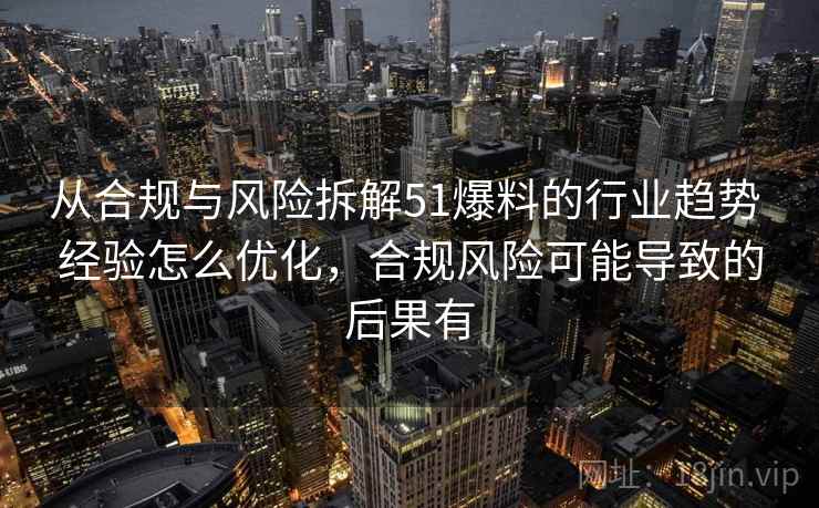 从合规与风险拆解51爆料的行业趋势 经验怎么优化，合规风险可能导致的后果有