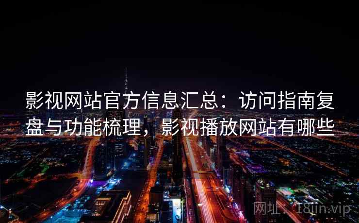 影视网站官方信息汇总：访问指南复盘与功能梳理，影视播放网站有哪些